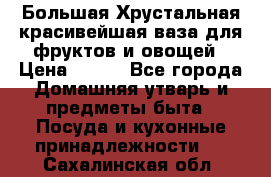 Большая Хрустальная красивейшая ваза для фруктов и овощей › Цена ­ 900 - Все города Домашняя утварь и предметы быта » Посуда и кухонные принадлежности   . Сахалинская обл.